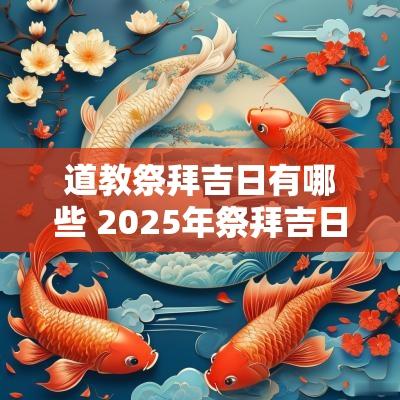 道教祭拜吉日有哪些 2025年祭拜吉日