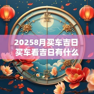 20258月买车吉日 买车看吉日有什么讲究