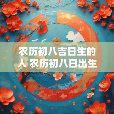 农历初八吉日生的人 农历初八日出生好不好