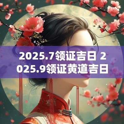 2025.7领证吉日 2025.9领证黄道吉日