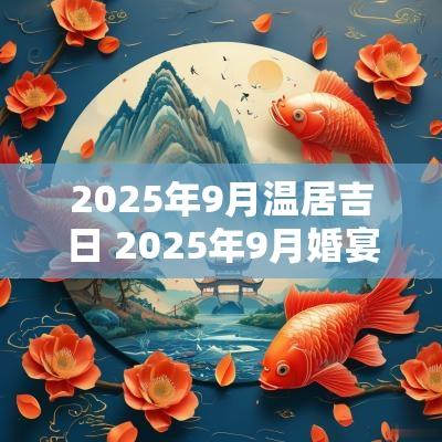 2025年9月温居吉日 2025年9月婚宴吉日查询