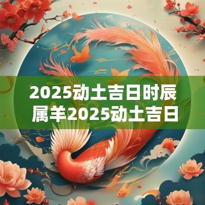 2025动土吉日时辰 属羊2025动土吉日
