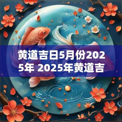黄道吉日5月份2025年 2025年黄道吉日一览表 黄道吉日5月份2025年 2025年黄道吉日一览表