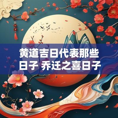 黄道吉日代表那些日子 乔迁之喜日子黄道吉日