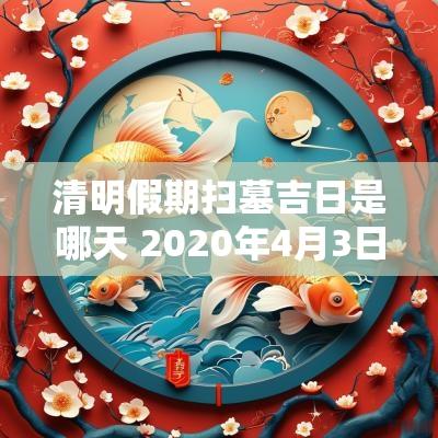 清明假期扫墓吉日是哪天 2025年4月3日清明扫墓吉日