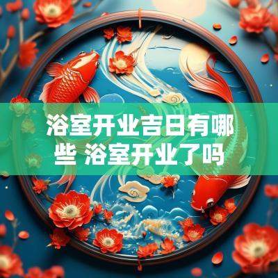 浴室开业吉日有哪些 浴室开业了吗