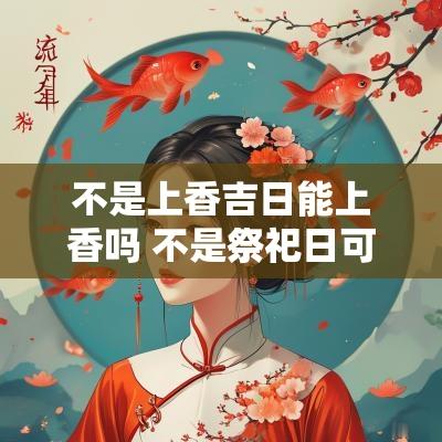 不是上香吉日能上香吗 不是祭祀日可以上香吗 不是上香吉日能上香吗 不是祭祀日可以上香吗