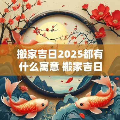 搬家吉日2025都有什么寓意 搬家吉日一览表2025年
