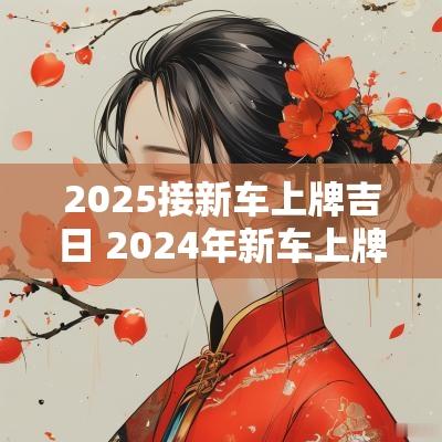 2025接新车上牌吉日 2025年新车上牌吉日一览表
