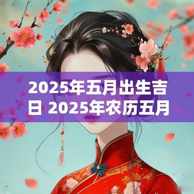 2025年五月出生吉日 2025年农历五月出生是什么命