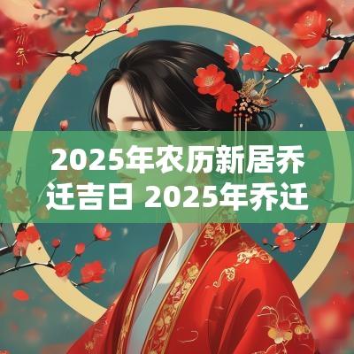 2025年农历新居乔迁吉日 2025年乔迁新居吉日1-12月