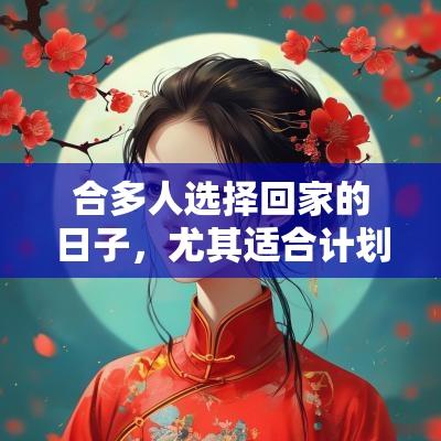 合多人选择回家的日子，尤其适合计划家庭旅行或聚会。