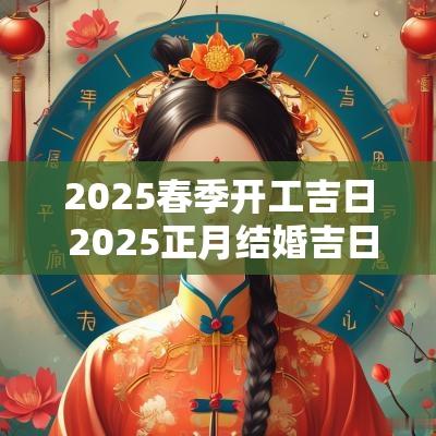 2025春季开工吉日 2025正月结婚吉日