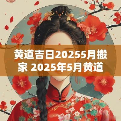黄道吉日20255月搬家 2025年5月黄道吉日搬家