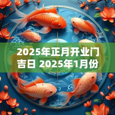 2025年正月开业门吉日 2025年1月份乔迁吉日
