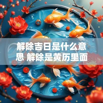 解除吉日是什么意思 解除是黄历里面的什么意思