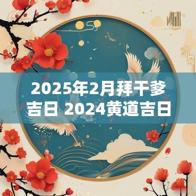 2025年2月拜干爹吉日 2025黄道吉日拜干爹