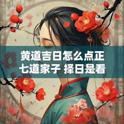 黄道吉日怎么点正七道家子 择日是看大黄道还是小黄道