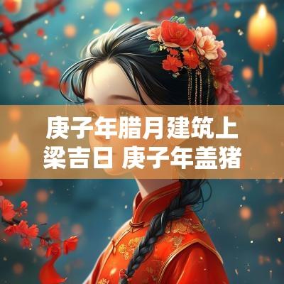庚子年腊月建筑上梁吉日 庚子年盖猪圈破土吉日