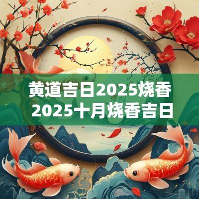 黄道吉日2025烧香 2025十月烧香吉日