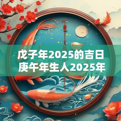 戊子年2025的吉日 庚午年生人2025年吉日