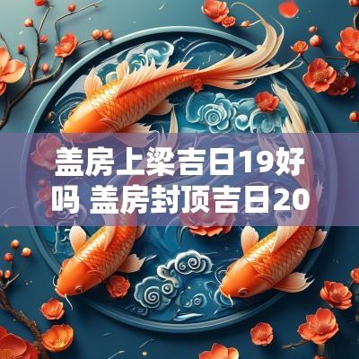 盖房上梁吉日19好吗 盖房封顶吉日2025