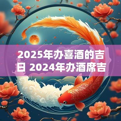 2025年办喜酒的吉日 2025年办酒席吉日查询表