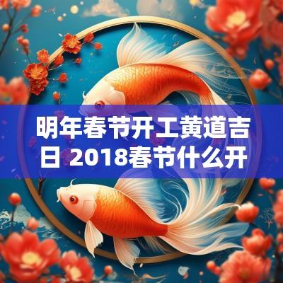 明年春节开工黄道吉日 2018春节什么开工吉日好