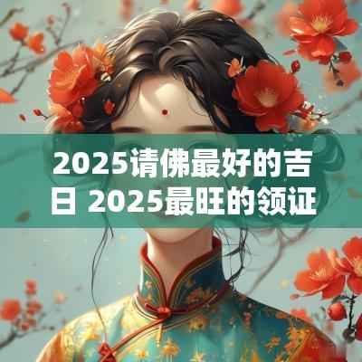 2025请佛最好的吉日 2025最旺的领证吉日
