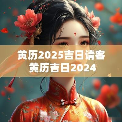 黄历2025吉日请客 黄历吉日2025