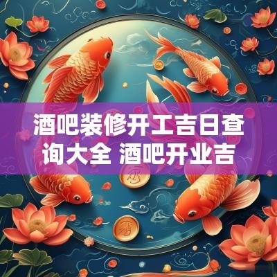酒吧装修开工吉日查询大全 酒吧开业吉日怎么择