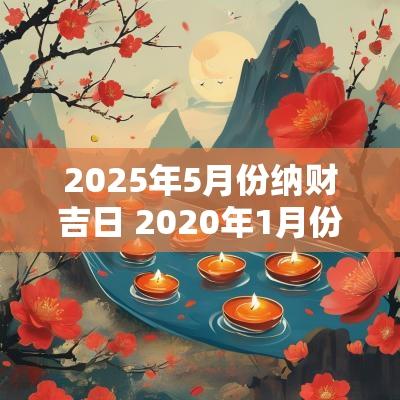 2025年5月份纳财吉日 2025年1月份纳财黄道吉日