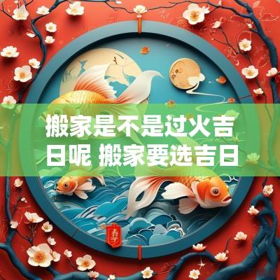 搬家是不是过火吉日呢 搬家要选吉日吗