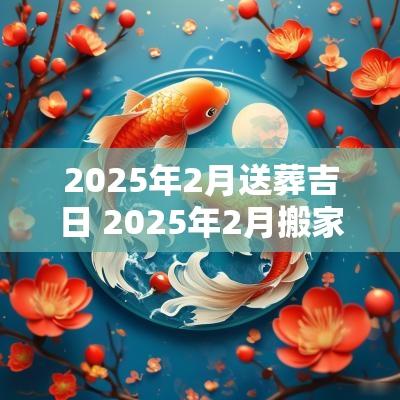 2025年2月送葬吉日 2025年2月搬家入住新房的吉日吉时