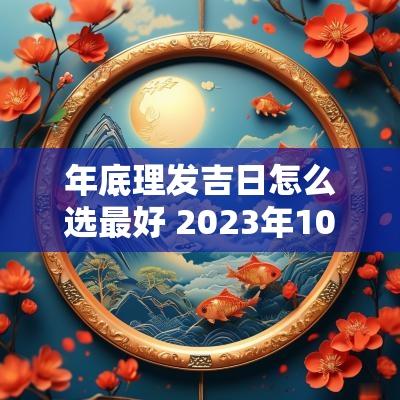 年底理发吉日怎么选最好 2025年10月理发最佳吉日一览表