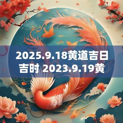 2025.9.18黄道吉日吉时 2025.9.19黄道吉日