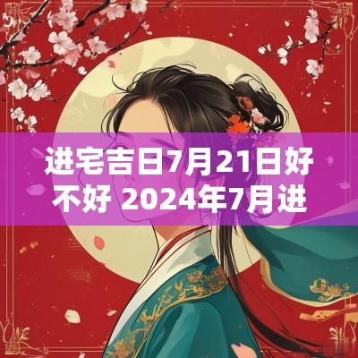 进宅吉日7月21日好不好 2025年7月进宅吉日
