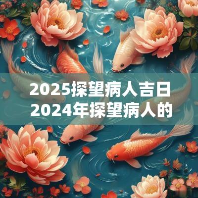 2025探望病人吉日 2025年探望病人的黄道吉日