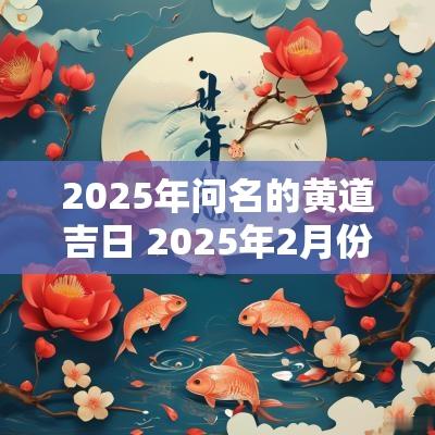 2025年问名的黄道吉日 2025年2月份黄道吉日