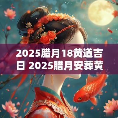 2025腊月18黄道吉日 2025腊月安葬黄道吉日