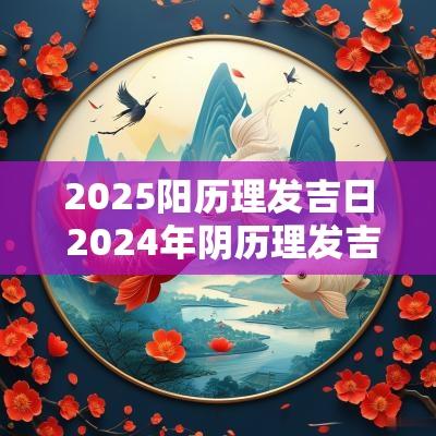 2025阳历理发吉日 2025年阴历理发吉日一览表