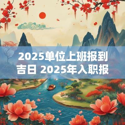 2025单位上班报到吉日 2025年入职报到吉日
