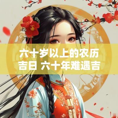 六十岁以上的农历吉日 六十年难遇吉日