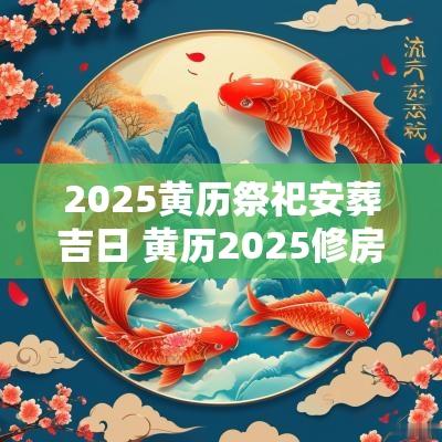 2025黄历祭祀安葬吉日 黄历2025修房吉日查询