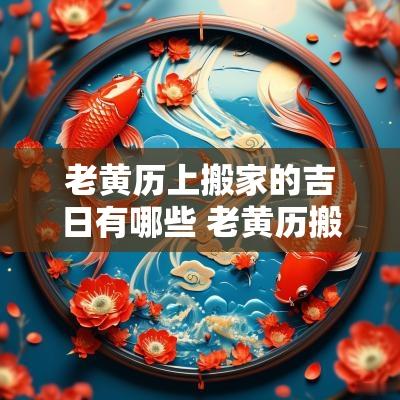 老黄历上搬家的吉日有哪些 老黄历搬家吉日一览表
