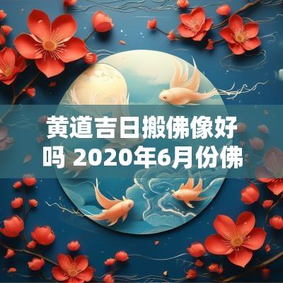 黄道吉日搬佛像好吗 2025年6月份佛像开光黄道吉日