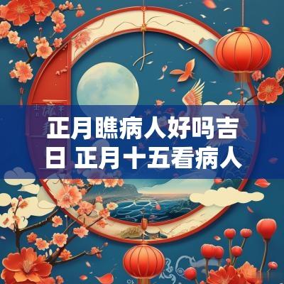 正月瞧病人好吗吉日 正月十五看病人有什么讲究
