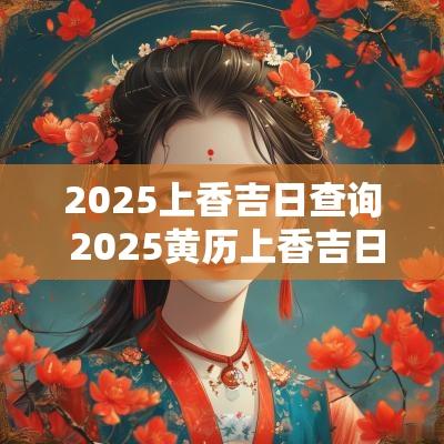 2025上香吉日查询 2025黄历上香吉日