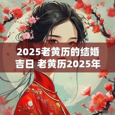 2025老黄历的结婚吉日 老黄历2025年婚姻吉日