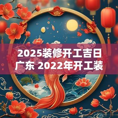 2025装修开工吉日广东 2025年开工装修吉日